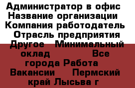 Администратор в офис › Название организации ­ Компания-работодатель › Отрасль предприятия ­ Другое › Минимальный оклад ­ 25 000 - Все города Работа » Вакансии   . Пермский край,Лысьва г.